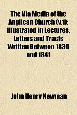 Book cover for The Via Media of the Anglican Church (V.1); Illustrated in Lectures, Letters and Tracts Written Between 1830 and 1841