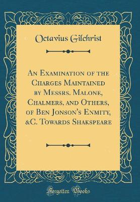 Book cover for An Examination of the Charges Maintained by Messrs. Malone, Chalmers, and Others, of Ben Jonson's Enmity, &c. Towards Shakspeare (Classic Reprint)