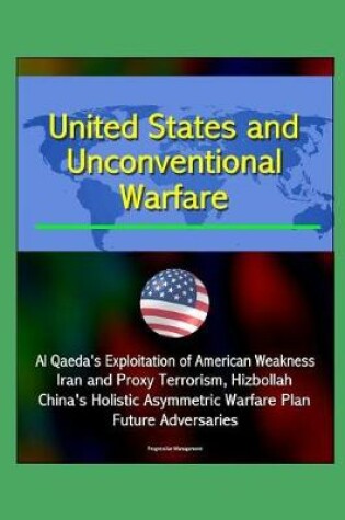 Cover of United States and Unconventional Warfare - Al Qaeda's Exploitation of American Weakness, Iran and Proxy Terrorism, Hizbollah, China's Holistic Asymmetric Warfare Plan, Future Adversaries