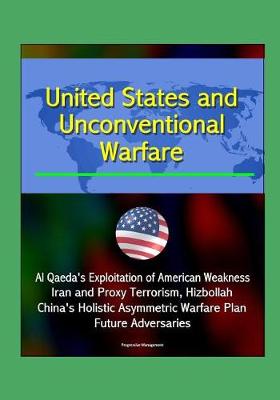 Book cover for United States and Unconventional Warfare - Al Qaeda's Exploitation of American Weakness, Iran and Proxy Terrorism, Hizbollah, China's Holistic Asymmetric Warfare Plan, Future Adversaries