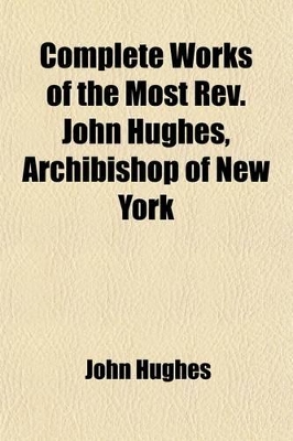 Book cover for Complete Works of the Most REV. John Hughes, Archibishop of New York (Volume 1); Comprising His Sermons, Letters, Lectures, Speeches, Etc