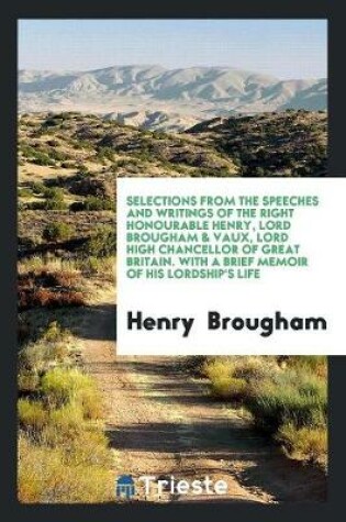 Cover of Selections from the Speeches and Writings of the Right Honourable Henry, Lord Brougham & Vaux, Lord High Chancellor of Great Britain. with a Brief Memoir of His Lordship's Life