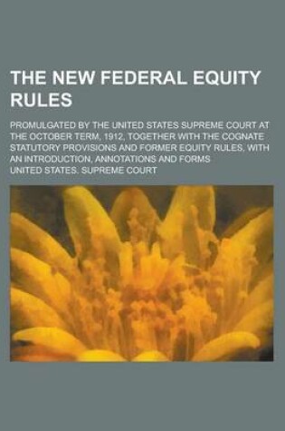 Cover of The New Federal Equity Rules; Promulgated by the United States Supreme Court at the October Term, 1912, Together with the Cognate Statutory Provisions