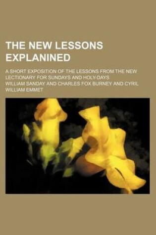 Cover of The New Lessons Explanined; A Short Exposition of the Lessons from the New Lectionary for Sundays and Holy-Days