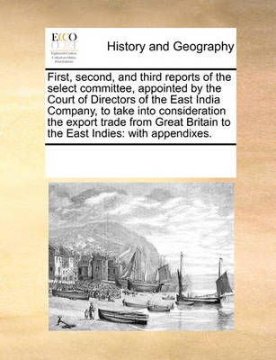 Book cover for First, second, and third reports of the select committee, appointed by the Court of Directors of the East India Company, to take into consideration the export trade from Great Britain to the East Indies