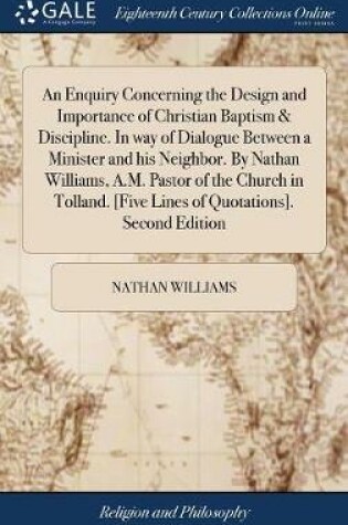 Cover of An Enquiry Concerning the Design and Importance of Christian Baptism & Discipline. in Way of Dialogue Between a Minister and His Neighbor. by Nathan Williams, A.M. Pastor of the Church in Tolland. [five Lines of Quotations]. Second Edition