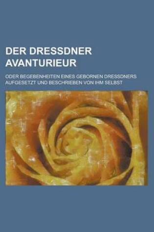 Cover of Der Dressdner Avanturieur; Oder Begebenheiten Eines Gebornen Dressdners Aufgesetzt Und Beschrieben Von Ihm Selbst