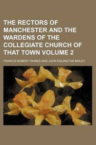 Cover of The Rectors of Manchester and the Wardens of the Collegiate Church of That Town Volume 2