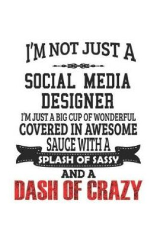 Cover of I'm Not Just A Social Media Designer I'm Just A Big Cup Of Wonderful Covered In Awesome Sauce With A Splash Of Sassy And A Dash Of Crazy