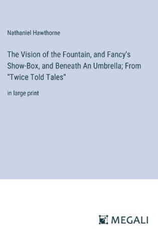 Cover of The Vision of the Fountain, and Fancy's Show-Box, and Beneath An Umbrella; From "Twice Told Tales"