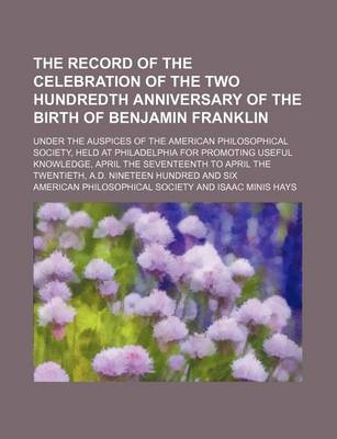 Book cover for The Record of the Celebration of the Two Hundredth Anniversary of the Birth of Benjamin Franklin (Volume 2); Under the Auspices of the American Philosophical Society, Held at Philadelphia for Promoting Useful Knowledge, April the Seventeenth to April the Twent