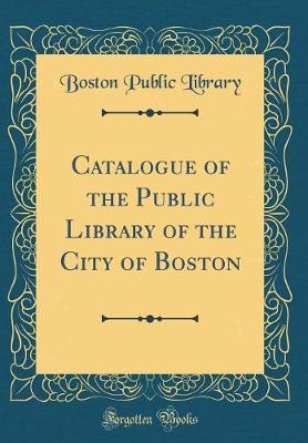 Book cover for Catalogue of the Public Library of the City of Boston (Classic Reprint)