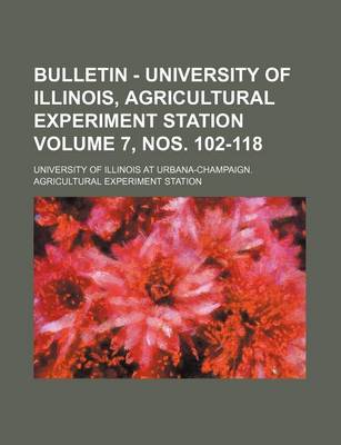 Book cover for Bulletin - University of Illinois, Agricultural Experiment Station Volume 7, Nos. 102-118