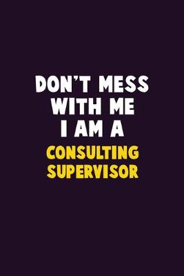 Book cover for Don't Mess With Me, I Am A Consulting Supervisor