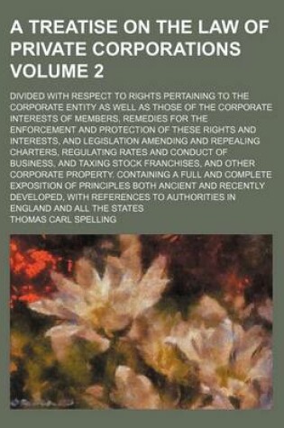 Cover of A Treatise on the Law of Private Corporations; Divided with Respect to Rights Pertaining to the Corporate Entity as Well as Those of the Corporate Interests of Members, Remedies for the Enforcement and Protection of These Rights Volume 2