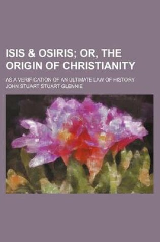 Cover of Isis & Osiris; Or, the Origin of Christianity. as a Verification of an Ultimate Law of History