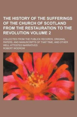 Cover of The History of the Sufferings of the Church of Scotland from the Restauration to the Revolution; Collected from the Publick Records, Original Papers, and Manuscripts of That Time, and Other Well Attested Narratives Volume 2