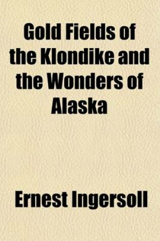 Cover of Gold Fields of the Klondike and the Wonders of Alaska; A Description of the Newly-Discovered Gold Mines. How They Were Found. How-Worked