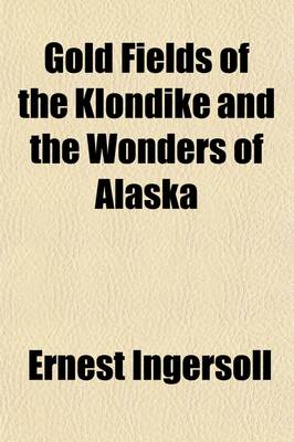 Book cover for Gold Fields of the Klondike and the Wonders of Alaska; A Description of the Newly-Discovered Gold Mines. How They Were Found. How-Worked