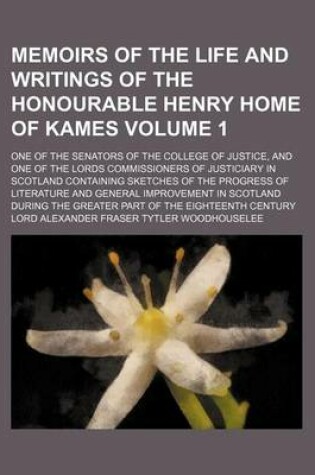 Cover of Memoirs of the Life and Writings of the Honourable Henry Home of Kames Volume 1; One of the Senators of the College of Justice, and One of the Lords Commissioners of Justiciary in Scotland Containing Sketches of the Progress of Literature and General Imp