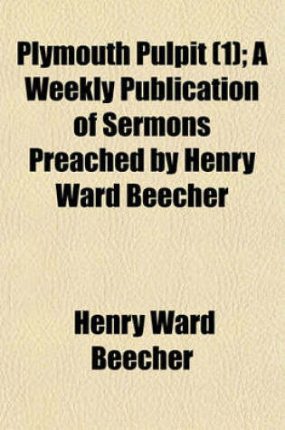 Cover of Plymouth Pulpit; A Weekly Publication of Sermons Preached by Henry Ward Beecher Volume 1