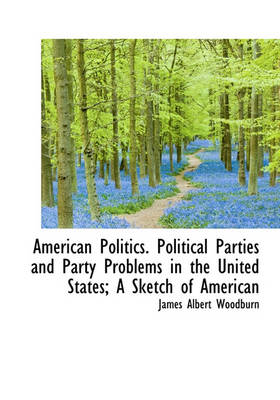 Book cover for American Politics. Political Parties and Party Problems in the United States; A Sketch of American