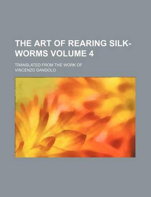 Book cover for The Art of Rearing Silk-Worms Volume 4; Translated from the Work of