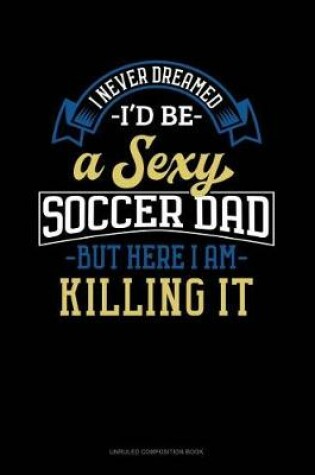 Cover of I Never Dreamed I'd Be a Sexy Soccer Dad But Here I Am Killing It