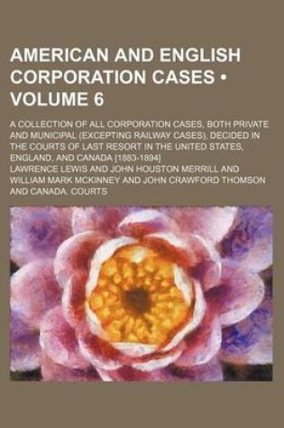 Cover of American and English Corporation Cases (Volume 6); A Collection of All Corporation Cases, Both Private and Municipal (Excepting Railway Cases), Decided in the Courts of Last Resort in the United States, England, and Canada [1883-1894]