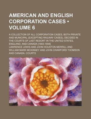 Book cover for American and English Corporation Cases (Volume 6); A Collection of All Corporation Cases, Both Private and Municipal (Excepting Railway Cases), Decided in the Courts of Last Resort in the United States, England, and Canada [1883-1894]