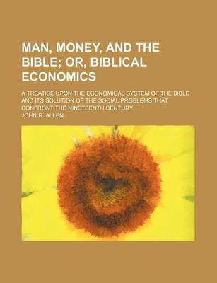 Book cover for Man, Money, and the Bible; Or, Biblical Economics. a Treatise Upon the Economical System of the Bible and Its Solution of the Social Problems That Confront the Nineteenth Century