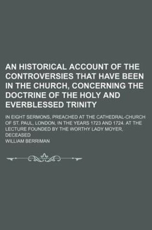 Cover of An Historical Account of the Controversies That Have Been in the Church, Concerning the Doctrine of the Holy and Everblessed Trinity; In Eight Sermons, Preached at the Cathedral-Church of St. Paul, London, in the Years 1723 and 1724. at the Lecture Founde