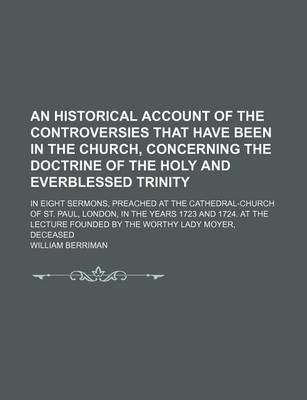 Book cover for An Historical Account of the Controversies That Have Been in the Church, Concerning the Doctrine of the Holy and Everblessed Trinity; In Eight Sermons, Preached at the Cathedral-Church of St. Paul, London, in the Years 1723 and 1724. at the Lecture Founde