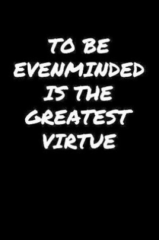 Cover of To Be Evenminded Is The Greatest Virtue�