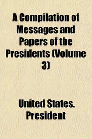 Cover of A Compilation of Messages and Papers of the Presidents (Volume 3)
