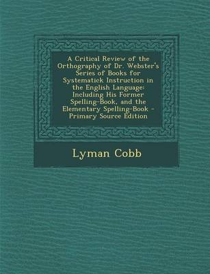 Book cover for A Critical Review of the Orthography of Dr. Webster's Series of Books for Systematick Instruction in the English Language