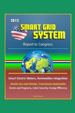 Cover of 2012 Smart Grid System Report to Congress - Smart Electric Meters, Renewables Integration, Electric Cars and Vehicles, Transmission Automation, Grants and Programs, Cyber Security, Energy Efficiency