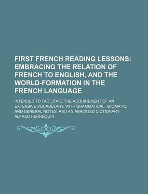 Book cover for First French Reading Lessons; Embracing the Relation of French to English, and the World-Formation in the French Language. Intended to Facilitate the