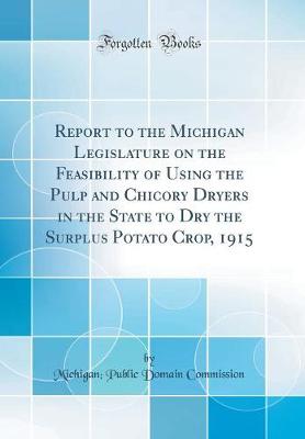 Book cover for Report to the Michigan Legislature on the Feasibility of Using the Pulp and Chicory Dryers in the State to Dry the Surplus Potato Crop, 1915 (Classic Reprint)