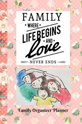 Cover of Family Organizer Planner / Family Where Life Begins and Love Never Ends
