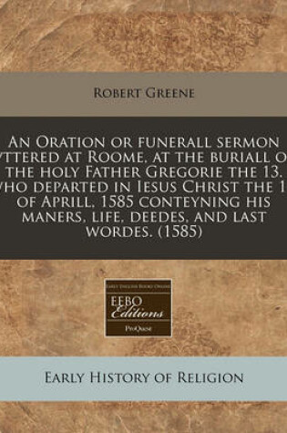 Cover of An Oration or Funerall Sermon Vttered at Roome, at the Buriall of the Holy Father Gregorie the 13. Who Departed in Iesus Christ the 11. of Aprill, 1585 Conteyning His Maners, Life, Deedes, and Last Wordes. (1585)