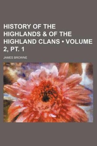 Cover of History of the Highlands & of the Highland Clans (Volume 2, PT. 1)