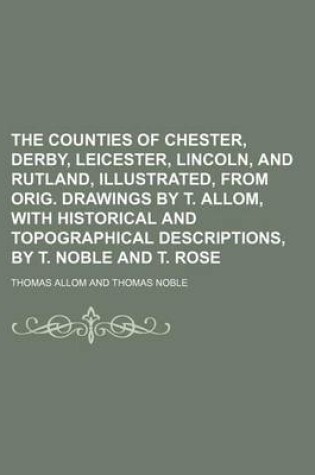 Cover of The Counties of Chester, Derby, Leicester, Lincoln, and Rutland, Illustrated, from Orig. Drawings by T. Allom, with Historical and Topographical Descriptions, by T. Noble and T. Rose