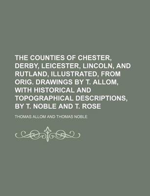 Book cover for The Counties of Chester, Derby, Leicester, Lincoln, and Rutland, Illustrated, from Orig. Drawings by T. Allom, with Historical and Topographical Descriptions, by T. Noble and T. Rose