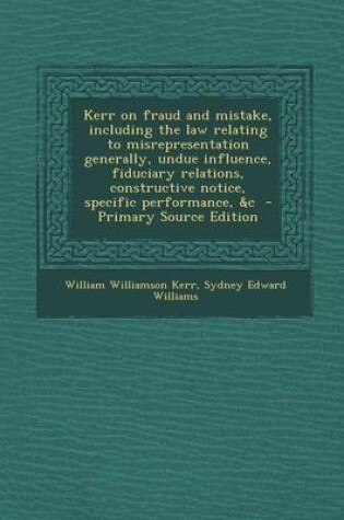 Cover of Kerr on Fraud and Mistake, Including the Law Relating to Misrepresentation Generally, Undue Influence, Fiduciary Relations, Constructive Notice, Specific Performance, &C