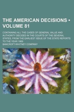 Cover of The American Decisions (Volume 81); Containing All the Cases of General Value and Authority Decided in the Courts of the Several States, from the Earliest Issue of the State Reports to the Year 1869