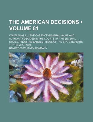 Book cover for The American Decisions (Volume 81); Containing All the Cases of General Value and Authority Decided in the Courts of the Several States, from the Earliest Issue of the State Reports to the Year 1869