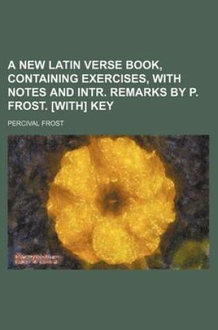 Cover of A New Latin Verse Book, Containing Exercises, with Notes and Intr. Remarks by P. Frost. [With] Key