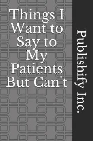 Cover of Things I Want to Say to My Patients But Can't