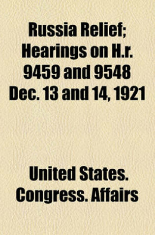 Cover of Russia Relief; Hearings ... on H.R. 9459 and 9548 ... Dec. 13 and 14, 1921... 1921